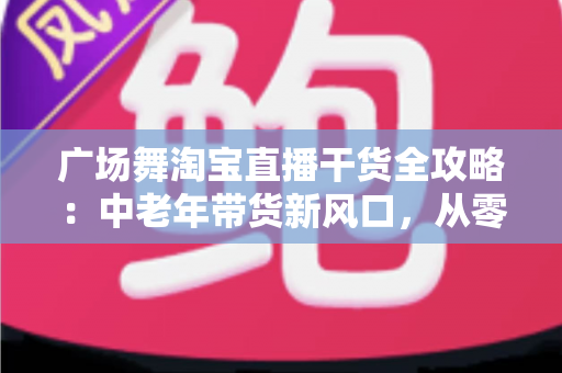 广场舞淘宝直播干货全攻略:中老年带货新风口,从零打造高转化直播间 广场舞淘宝直播干货全攻略:中老年带货新风口,从零打造高转化直播间