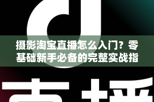 摄影淘宝直播怎么入门？零基础新手必备的完整实战指南