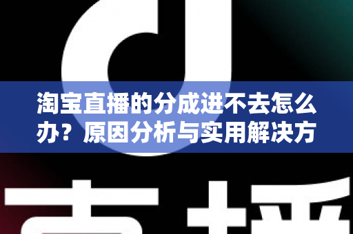 淘宝直播的分成进不去怎么办?原因分析与实用解决方案全指南 淘宝直播的分成进不去怎么办?原因分析与实用解决方案全指南