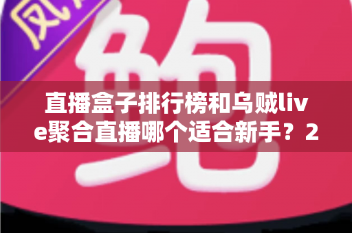 直播盒子排行榜和乌贼live聚合直播哪个适合新手?2025年最新对比评测与上手指南 直播盒子排行榜和乌贼live聚合直播哪个适合新手?2025年最新对比评测与上手指南