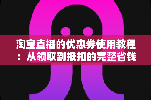淘宝直播的优惠券使用教程:从领取到抵扣的完整省钱指南 淘宝直播的优惠券使用教程:从领取到抵扣的完整省钱指南