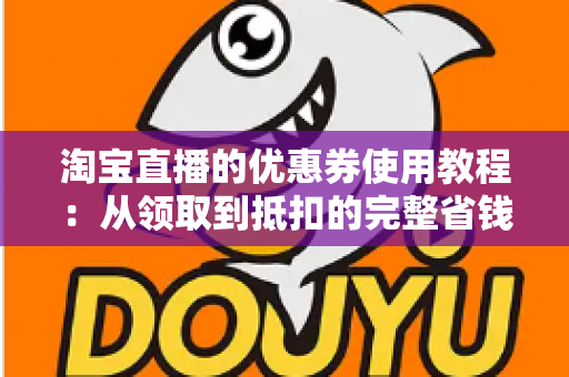 淘宝直播的优惠券使用教程:从领取到抵扣的完整省钱指南 淘宝直播的优惠券使用教程:从领取到抵扣的完整省钱指南