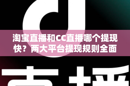 淘宝直播和CC直播哪个提现快？两大平台提现规则全面对比与实用攻略