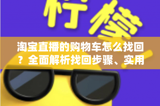 淘宝直播的购物车怎么找回？全面解析找回步骤、实用技巧与防丢失指南