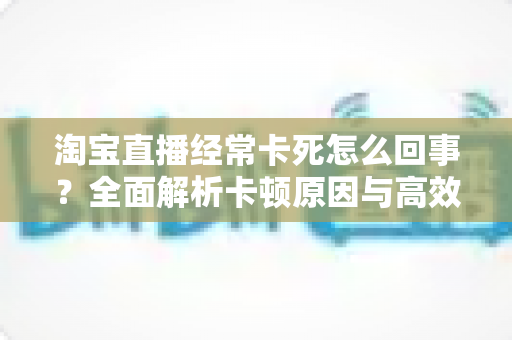 淘宝直播经常卡死怎么回事?全面解析卡顿原因与高效解决指南 淘宝直播经常卡死怎么回事?全面解析卡顿原因与高效解决指南