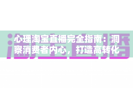 心理淘宝直播完全指南:洞察消费者内心,打造高转化带货直播间 心理淘宝直播完全指南:洞察消费者内心,打造高转化带货直播间