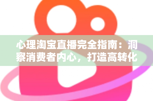 心理淘宝直播完全指南:洞察消费者内心,打造高转化带货直播间 心理淘宝直播完全指南:洞察消费者内心,打造高转化带货直播间