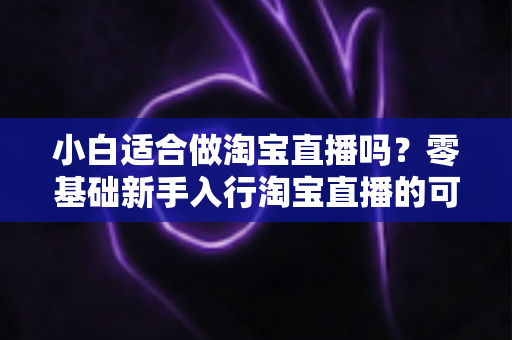 小白适合做淘宝直播吗?零基础新手入行淘宝直播的可行性分析与实操指南 小白适合做淘宝直播吗?零基础新手入行淘宝直播的可行性分析与实操指南