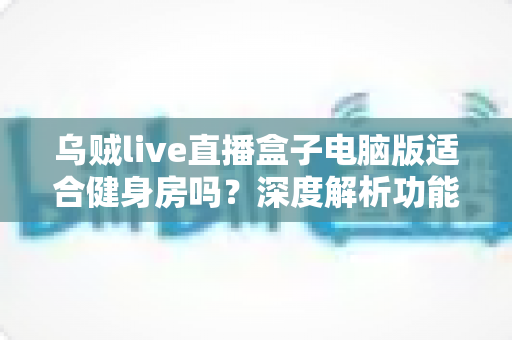 乌贼live直播盒子电脑版适合健身房吗?深度解析功能优势、使用场景与注意事项 乌贼live直播盒子电脑版适合健身房吗?深度解析功能优势、使用场景与注意事项