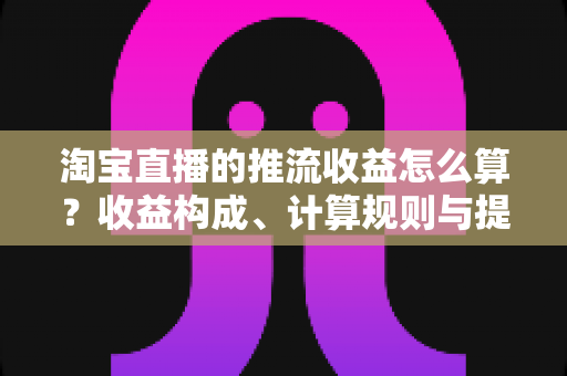 淘宝直播的推流收益怎么算?收益构成、计算规则与提升技巧全解析 淘宝直播的推流收益怎么算?收益构成、计算规则与提升技巧全解析