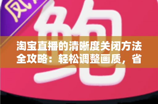 淘宝直播的清晰度关闭方法全攻略:轻松调整画质,省流量更流畅 淘宝直播的清晰度关闭方法全攻略:轻松调整画质,省流量更流畅