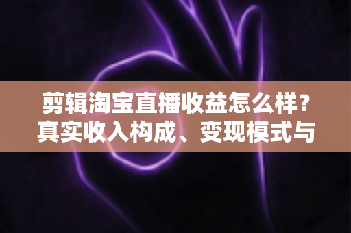剪辑淘宝直播收益怎么样?真实收入构成、变现模式与新手入行避坑全解析 剪辑淘宝直播收益怎么样?真实收入构成、变现模式与新手入行避坑全解析