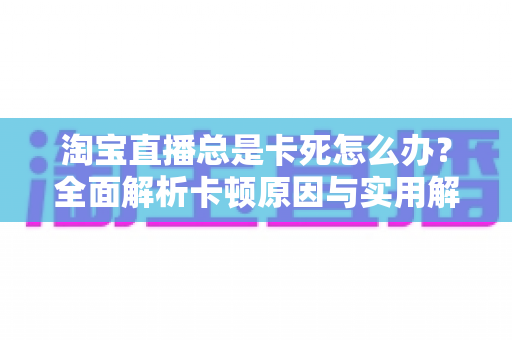 淘宝直播总是卡死怎么办？全面解析卡顿原因与实用解决方案指南