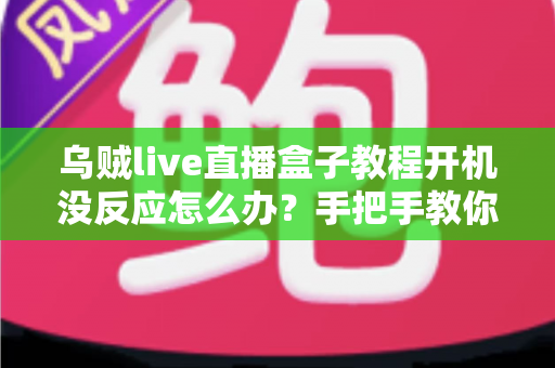 乌贼live直播盒子教程开机没反应怎么办?手把手教你快速排查与解决全攻略 乌贼live直播盒子教程开机没反应怎么办?手把手教你快速排查与解决全攻略