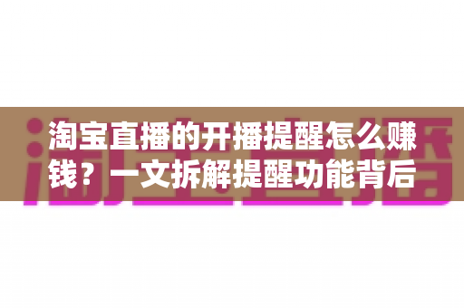 淘宝直播的开播提醒怎么赚钱?一文拆解提醒功能背后的变现逻辑与实操技巧 淘宝直播的开播提醒怎么赚钱?一文拆解提醒功能背后的变现逻辑与实操技巧