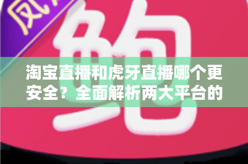 淘宝直播和虎牙直播哪个更安全?全面解析两大平台的安全性能,帮你做出明智选择 淘宝直播和虎牙直播哪个更安全?全面解析两大平台的安全性能,帮你做出明智选择