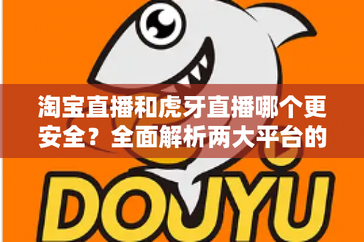 淘宝直播和虎牙直播哪个更安全?全面解析两大平台的安全性能,帮你做出明智选择 淘宝直播和虎牙直播哪个更安全?全面解析两大平台的安全性能,帮你做出明智选择