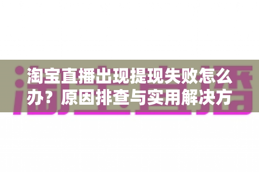 淘宝直播出现提现失败怎么办?原因排查与实用解决方法全指南 淘宝直播出现提现失败怎么办?原因排查与实用解决方法全指南