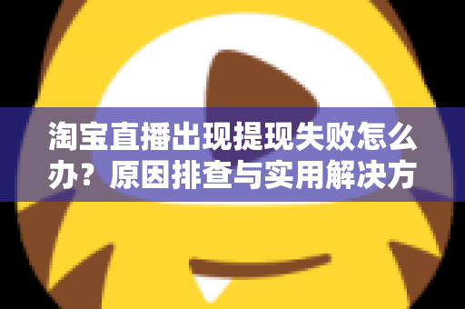 淘宝直播出现提现失败怎么办？原因排查与实用解决方法全指南