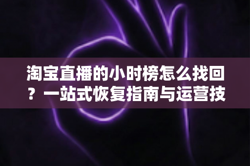 淘宝直播的小时榜怎么找回?一站式恢复指南与运营技巧全解析 淘宝直播的小时榜怎么找回?一站式恢复指南与运营技巧全解析
