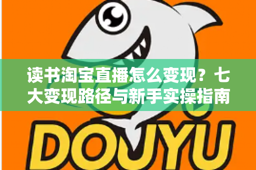 读书淘宝直播怎么变现?七大变现路径与新手实操指南全解析 读书淘宝直播怎么变现?七大变现路径与新手实操指南全解析