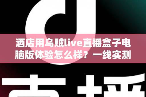 酒店用乌贼live直播盒子电脑版体验怎么样?一线实测:从安装到开播的全流程深度评测 酒店用乌贼live直播盒子电脑版体验怎么样?一线实测:从安装到开播的全流程深度评测