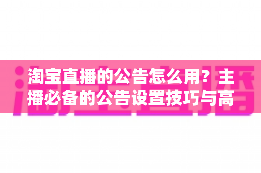 淘宝直播的公告怎么用?主播必备的公告设置技巧与高效运营指南 淘宝直播的公告怎么用?主播必备的公告设置技巧与高效运营指南