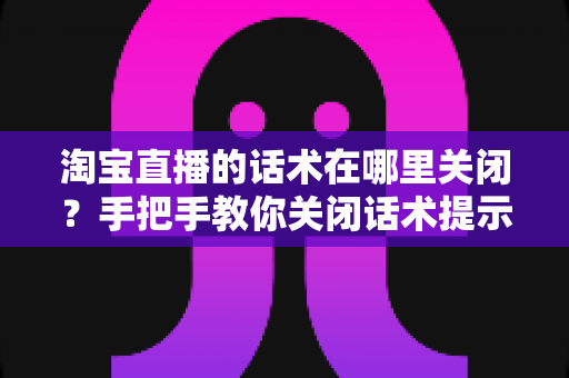 淘宝直播的话术在哪里关闭?手把手教你关闭话术提示的完整实用指南 淘宝直播的话术在哪里关闭?手把手教你关闭话术提示的完整实用指南