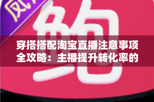 穿搭搭配淘宝直播注意事项全攻略:主播提升转化率的实战秘籍 穿搭搭配淘宝直播注意事项全攻略:主播提升转化率的实战秘籍