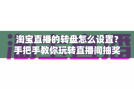 淘宝直播的转盘怎么设置?手把手教你玩转直播间抽奖互动,快速提升人气与转化 淘宝直播的转盘怎么设置?手把手教你玩转直播间抽奖互动,快速提升人气与转化