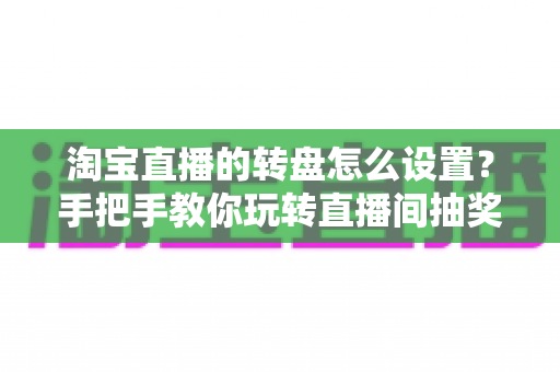 淘宝直播的转盘怎么设置?手把手教你玩转直播间抽奖互动,快速提升人气与转化 淘宝直播的转盘怎么设置?手把手教你玩转直播间抽奖互动,快速提升人气与转化