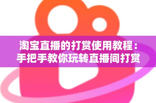 淘宝直播的打赏使用教程：手把手教你玩转直播间打赏互动，新手也能快速上手