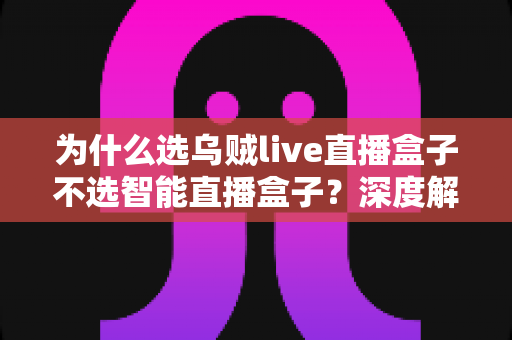 为什么选乌贼live直播盒子不选智能直播盒子？深度解析两者差异，帮你选对直播设备不踩坑