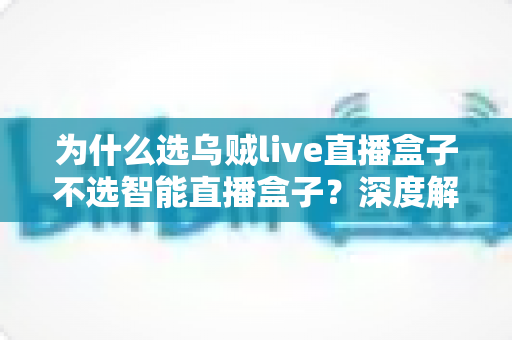 为什么选乌贼live直播盒子不选智能直播盒子？深度解析两者差异，帮你选对直播设备不踩坑