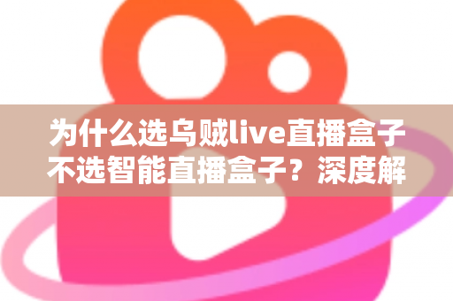 为什么选乌贼live直播盒子不选智能直播盒子？深度解析两者差异，帮你选对直播设备不踩坑