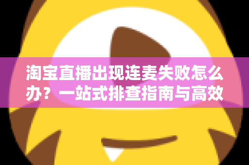 淘宝直播出现连麦失败怎么办?一站式排查指南与高效解决方案全解析 淘宝直播出现连麦失败怎么办?一站式排查指南与高效解决方案全解析