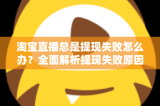 淘宝直播总是提现失败怎么办?全面解析提现失败原因与高效解决方法指南 淘宝直播总是提现失败怎么办?全面解析提现失败原因与高效解决方法指南