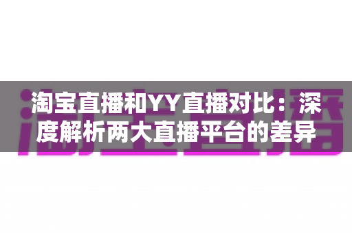 淘宝直播和YY直播对比:深度解析两大直播平台的差异与选择指南 淘宝直播和YY直播对比:深度解析两大直播平台的差异与选择指南