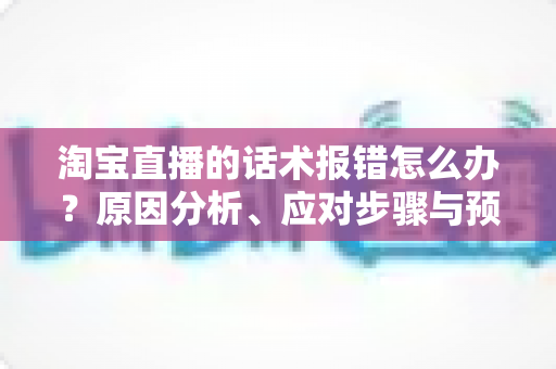淘宝直播的话术报错怎么办？原因分析、应对步骤与预防指南全解析