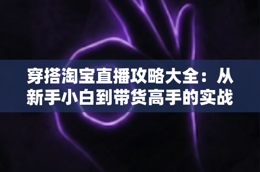 穿搭淘宝直播攻略大全:从新手小白到带货高手的实战指南 穿搭淘宝直播攻略大全:从新手小白到带货高手的实战指南
