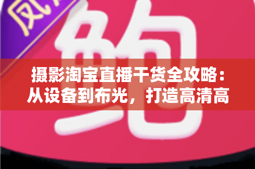 摄影淘宝直播干货全攻略:从设备到布光,打造高清高转化的带货直播间 摄影淘宝直播干货全攻略:从设备到布光,打造高清高转化的带货直播间