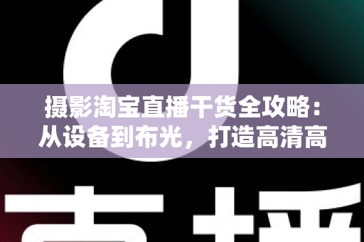摄影淘宝直播干货全攻略:从设备到布光,打造高清高转化的带货直播间 摄影淘宝直播干货全攻略:从设备到布光,打造高清高转化的带货直播间