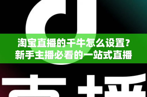 淘宝直播的千牛怎么设置?新手主播必看的一站式直播配置全攻略 淘宝直播的千牛怎么设置?新手主播必看的一站式直播配置全攻略