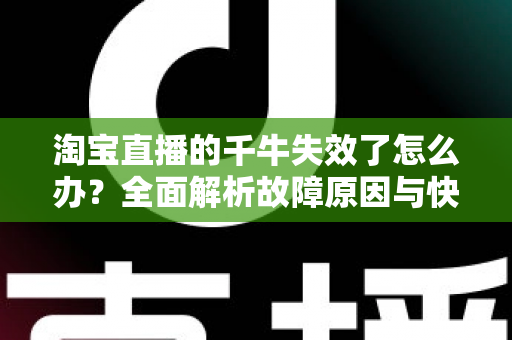 淘宝直播的千牛失效了怎么办?全面解析故障原因与快速恢复直播的实用指南 淘宝直播的千牛失效了怎么办?全面解析故障原因与快速恢复直播的实用指南