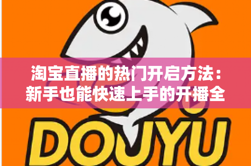淘宝直播的热门开启方法:新手也能快速上手的开播全攻略 淘宝直播的热门开启方法:新手也能快速上手的开播全攻略