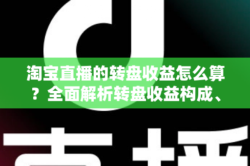 淘宝直播的转盘收益怎么算？全面解析转盘收益构成、计算方法与提升技巧