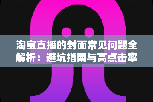 淘宝直播的封面常见问题全解析：避坑指南与高点击率优化技巧