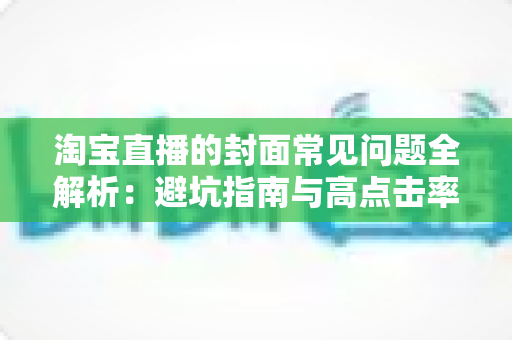 淘宝直播的封面常见问题全解析：避坑指南与高点击率优化技巧