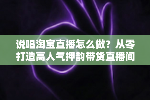 说唱淘宝直播怎么做?从零打造高人气押韵带货直播间的实战全攻略 说唱淘宝直播怎么做?从零打造高人气押韵带货直播间的实战全攻略