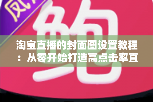 淘宝直播的封面图设置教程：从零开始打造高点击率直播间的完整指南